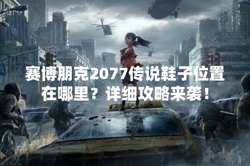 赛博朋克2077传说鞋子位置在哪里？详细攻略来袭！