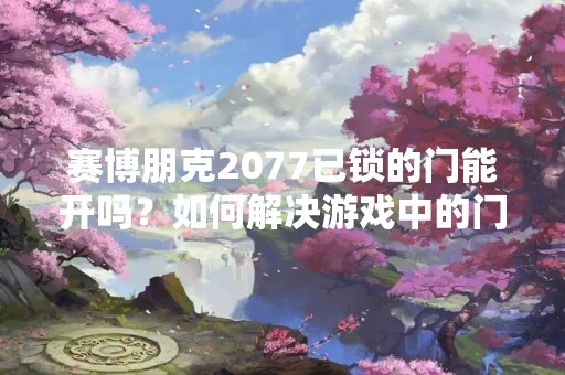 赛博朋克2077已锁的门能开吗？如何解决游戏中的门锁问题？