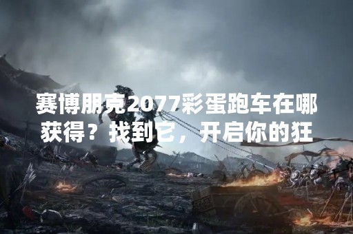 赛博朋克2077彩蛋跑车在哪获得？找到它，开启你的狂欢之旅！