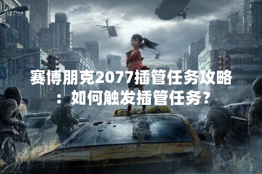 赛博朋克2077插管任务攻略：如何触发插管任务？