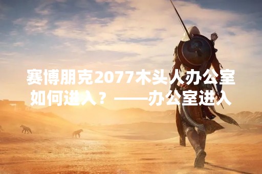 赛博朋克2077木头人办公室如何进入？——办公室进入指南