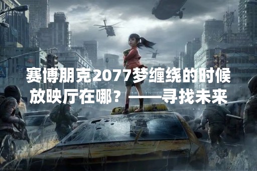 赛博朋克2077梦缠绕的时候放映厅在哪？——寻找未来的世界