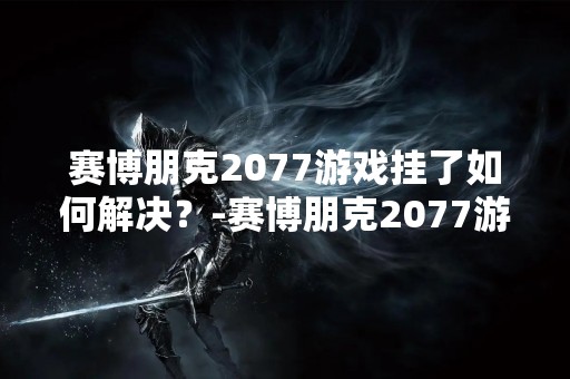 赛博朋克2077游戏挂了如何解决？-赛博朋克2077游戏挂了解决方案