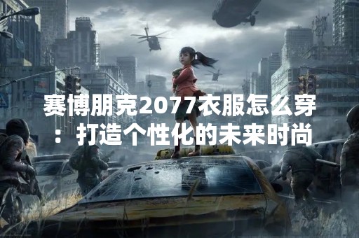 赛博朋克2077衣服怎么穿：打造个性化的未来时尚