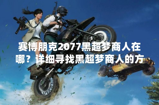 赛博朋克2077黑超梦商人在哪？详细寻找黑超梦商人的方法