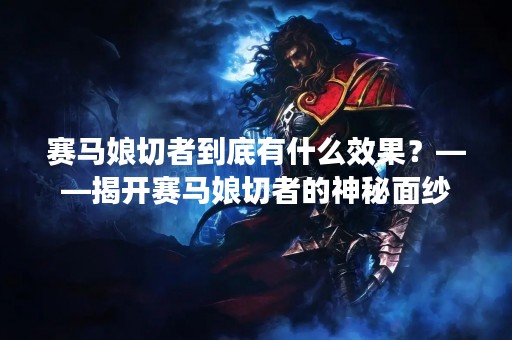 赛马娘切者到底有什么效果？——揭开赛马娘切者的神秘面纱