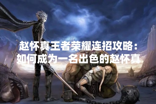 赵怀真王者荣耀连招攻略：如何成为一名出色的赵怀真玩家