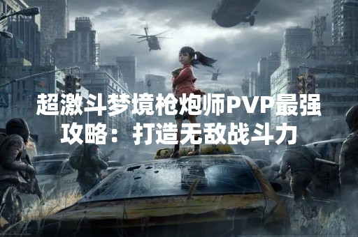 超激斗梦境枪炮师PVP最强攻略：打造无敌战斗力