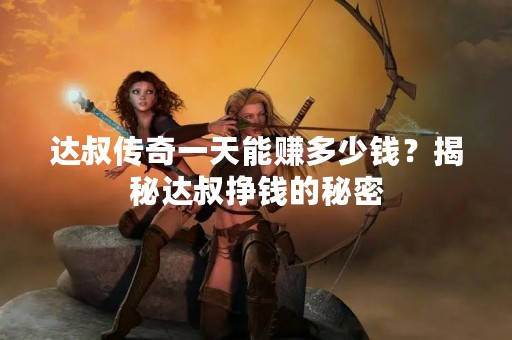 达叔传奇一天能赚多少钱？揭秘达叔挣钱的秘密