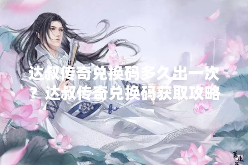 达叔传奇兑换码多久出一次？达叔传奇兑换码获取攻略