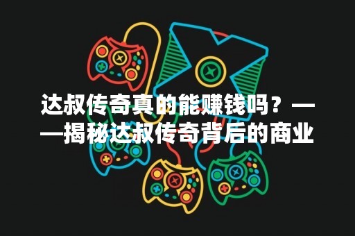 达叔传奇真的能赚钱吗？——揭秘达叔传奇背后的商业模式