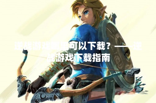 逆战游戏哪里可以下载？——逆战游戏下载指南