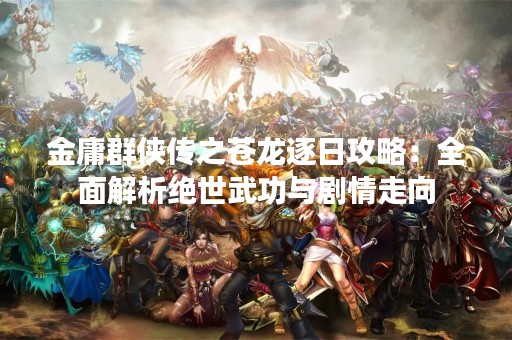 金庸群侠传之苍龙逐日攻略：全面解析绝世武功与剧情走向
