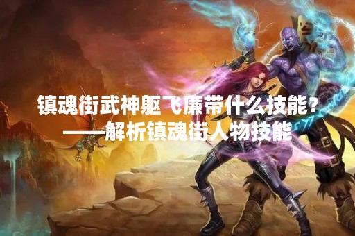 镇魂街武神躯飞廉带什么技能？——解析镇魂街人物技能