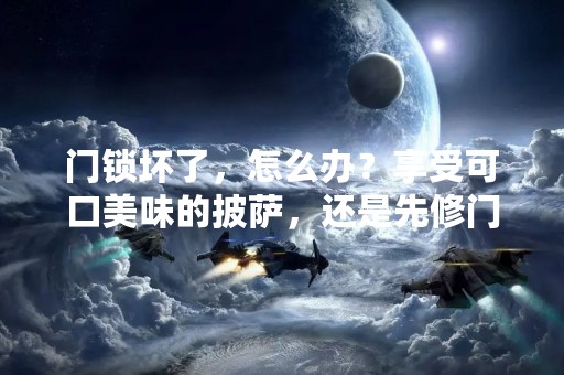 门锁坏了，怎么办？享受可口美味的披萨，还是先修门锁？