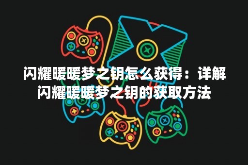 闪耀暖暖梦之钥怎么获得：详解闪耀暖暖梦之钥的获取方法