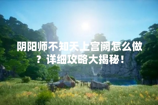 阴阳师不知天上宫阙怎么做？详细攻略大揭秘！