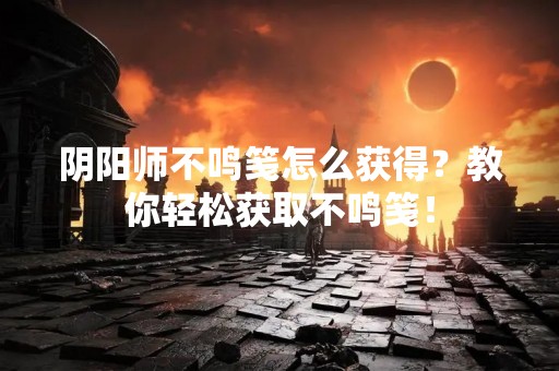 阴阳师不鸣笺怎么获得？教你轻松获取不鸣笺！