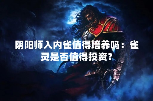 阴阳师入内雀值得培养吗：雀灵是否值得投资？