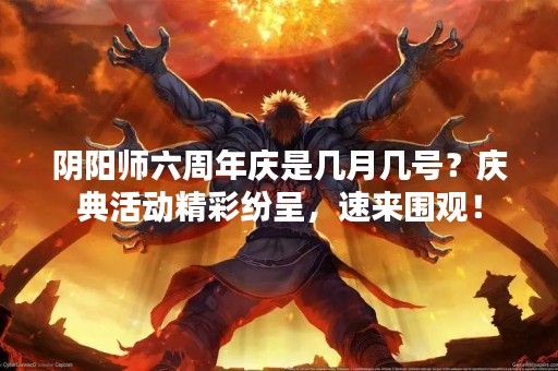 阴阳师六周年庆是几月几号？庆典活动精彩纷呈，速来围观！