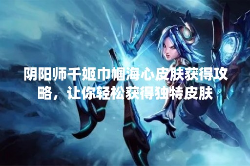 阴阳师千姬巾帼海心皮肤获得攻略，让你轻松获得独特皮肤
