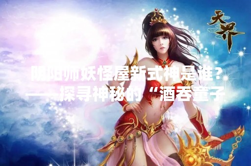 阴阳师妖怪屋新式神是谁？——探寻神秘的“酒吞童子”