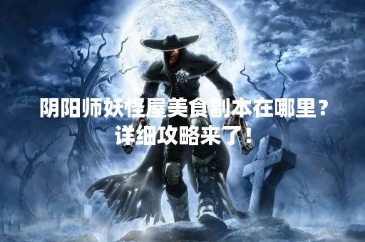 阴阳师妖怪屋美食副本在哪里？详细攻略来了！