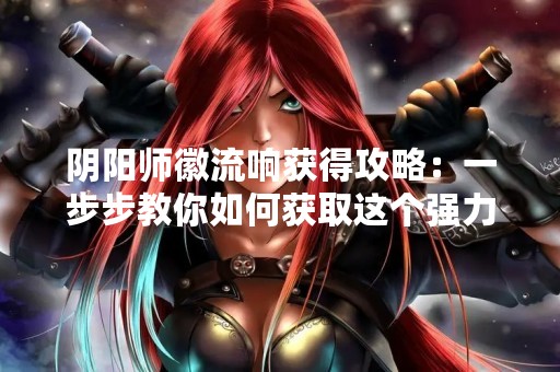 阴阳师徽流响获得攻略：一步步教你如何获取这个强力式神