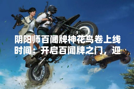 阴阳师百闻牌神花鸟卷上线时间：开启百闻牌之门，迎来花鸟卷！