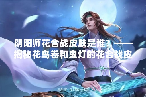 阴阳师花合战皮肤是谁？——揭秘花鸟卷和鬼灯的花合战皮肤