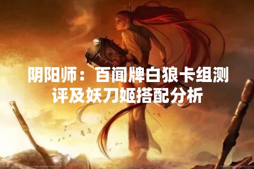 阴阳师：百闻牌白狼卡组测评及妖刀姬搭配分析