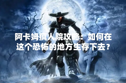 阿卡姆疯人院攻略：如何在这个恐怖的地方生存下去？