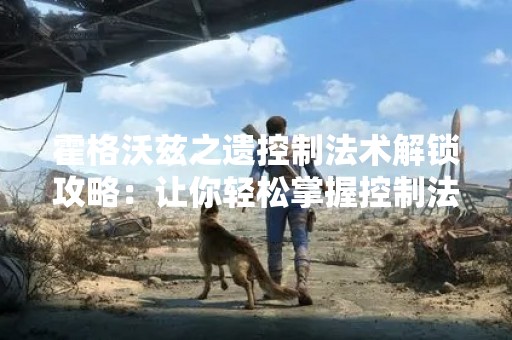 霍格沃兹之遗控制法术解锁攻略：让你轻松掌握控制法术！