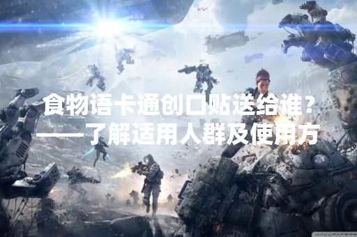 食物语卡通创口贴送给谁？——了解适用人群及使用方法