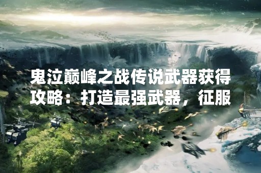 鬼泣巅峰之战传说武器获得攻略：打造最强武器，征服魔界！