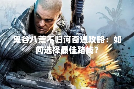 鬼谷八荒不归河奇遇攻略：如何选择最佳路线？