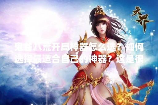 鬼谷八荒开局神器怎么选？如何选择最适合自己的神器？这是很多玩家在玩鬼谷八荒时非常关心的问题。在鬼谷八荒中，神器是十分重要的装备之一，选择一件适合自己的神器可以帮助玩家更快速地提升实力，打败强敌。那么，应该如何选择适合自己的神器呢？