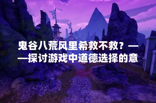 鬼谷八荒风里希救不救？——探讨游戏中道德选择的意义