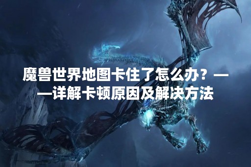 魔兽世界地图卡住了怎么办？——详解卡顿原因及解决方法