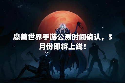 魔兽世界手游公测时间确认，5月份即将上线！