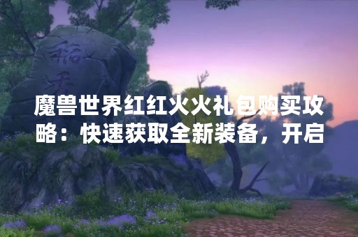 魔兽世界红红火火礼包购买攻略：快速获取全新装备，开启你的狩猎之旅！