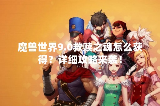 魔兽世界9.0救赎之魂怎么获得？详细攻略来袭！