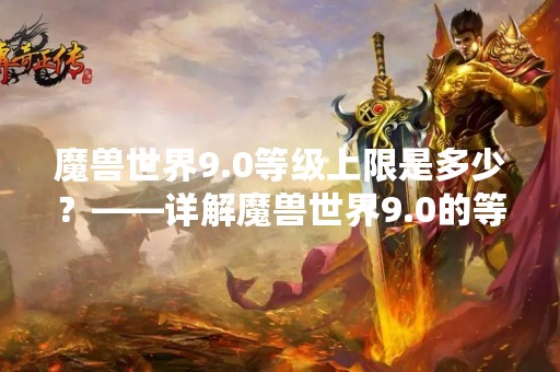 魔兽世界9.0等级上限是多少？——详解魔兽世界9.0的等级上限