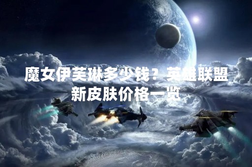 魔女伊芙琳多少钱？英雄联盟新皮肤价格一览