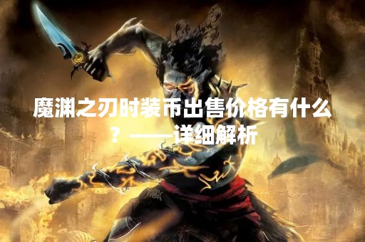 魔渊之刃时装币出售价格有什么？——详细解析