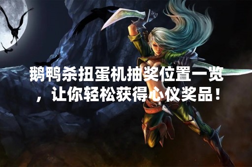 鹅鸭杀扭蛋机抽奖位置一览，让你轻松获得心仪奖品！