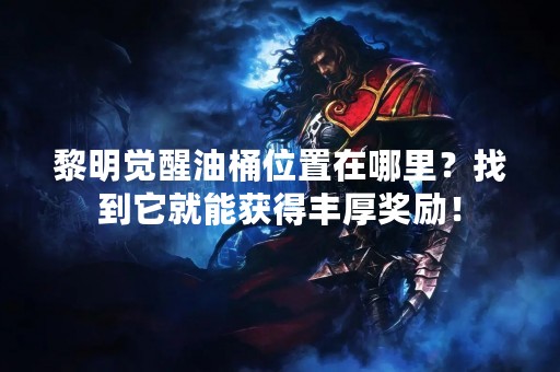 黎明觉醒油桶位置在哪里？找到它就能获得丰厚奖励！