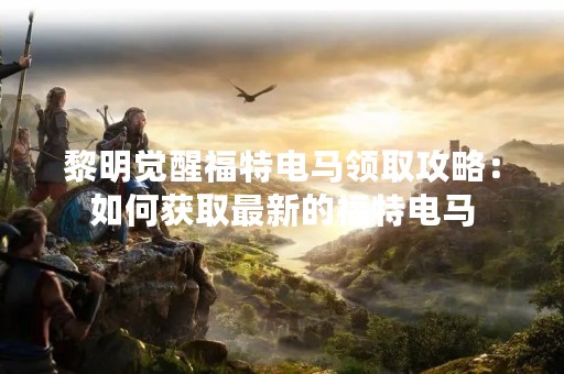 黎明觉醒福特电马领取攻略：如何获取最新的福特电马
