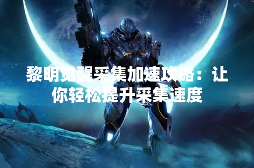 黎明觉醒采集加速攻略：让你轻松提升采集速度