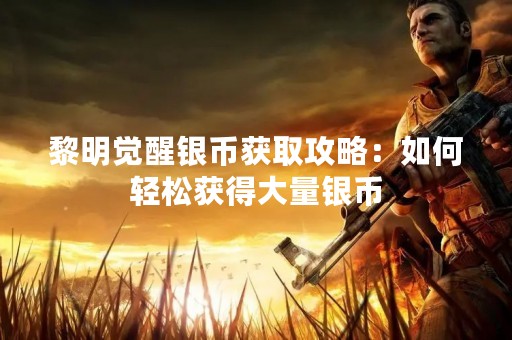 黎明觉醒银币获取攻略：如何轻松获得大量银币